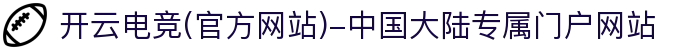 开云电竞(官方网站)-中国大陆专属门户网站